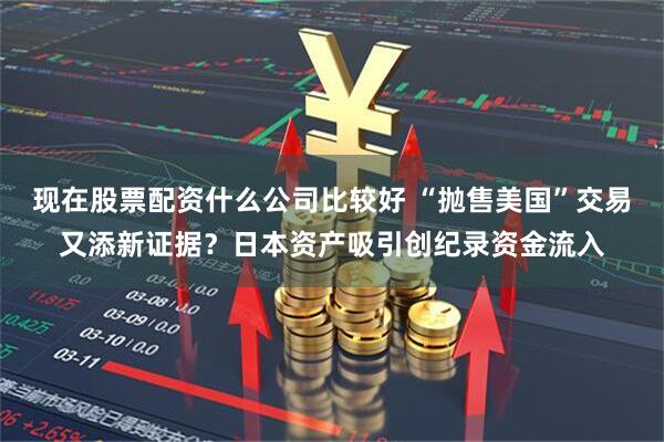 现在股票配资什么公司比较好 “抛售美国”交易又添新证据？日本资产吸引创纪录资金流入