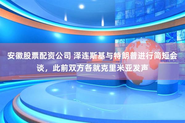 安徽股票配资公司 泽连斯基与特朗普进行简短会谈，此前双方各就克里米亚发声