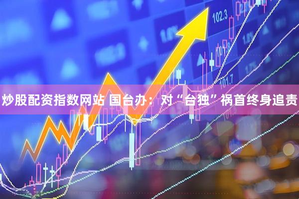炒股配资指数网站 国台办：对“台独”祸首终身追责