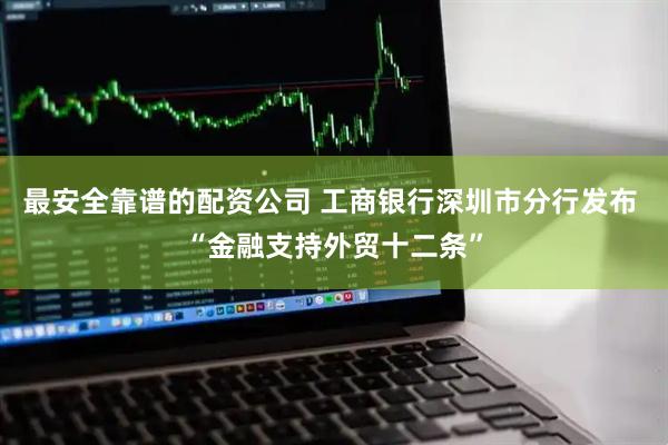 最安全靠谱的配资公司 工商银行深圳市分行发布 “金融支持外贸十二条”