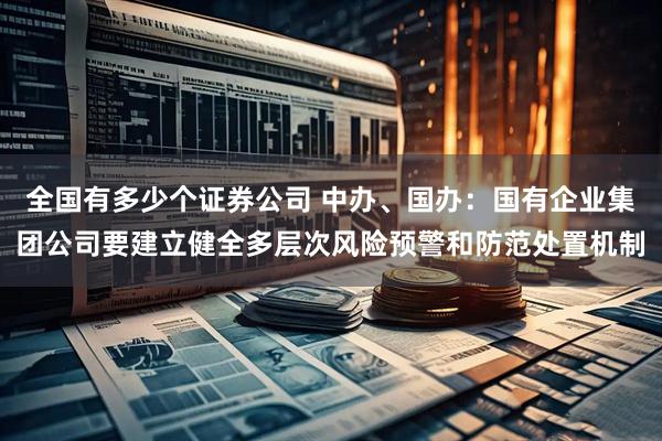 全国有多少个证券公司 中办、国办：国有企业集团公司要建立健全多层次风险预警和防范处置机制