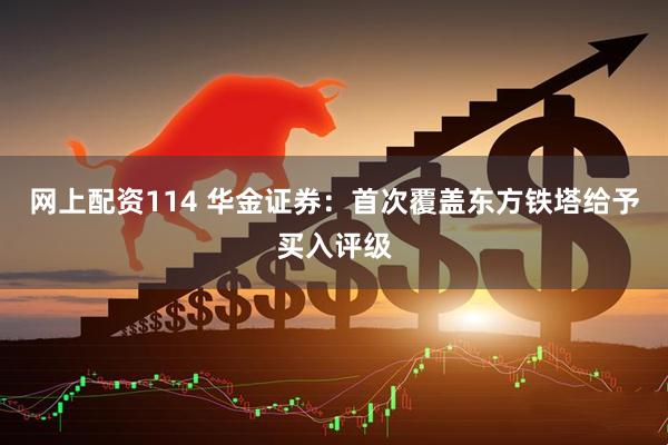 网上配资114 华金证券：首次覆盖东方铁塔给予买入评级