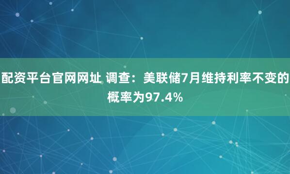 配资平台官网网址 调查：美联储7月维持利率不变的概率为97.4%