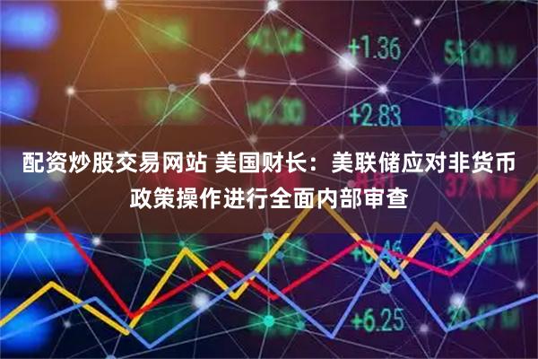 配资炒股交易网站 美国财长：美联储应对非货币政策操作进行全面内部审查