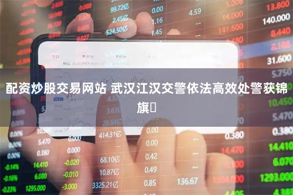 配资炒股交易网站 武汉江汉交警依法高效处警获锦旗​