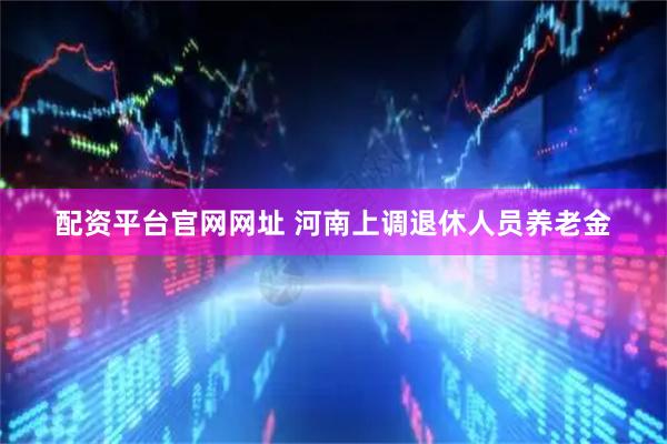 配资平台官网网址 河南上调退休人员养老金