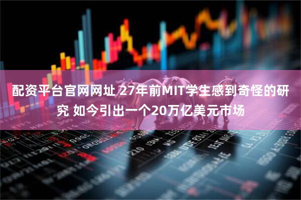 配资平台官网网址 27年前MIT学生感到奇怪的研究 如今引出一个20万亿美元市场