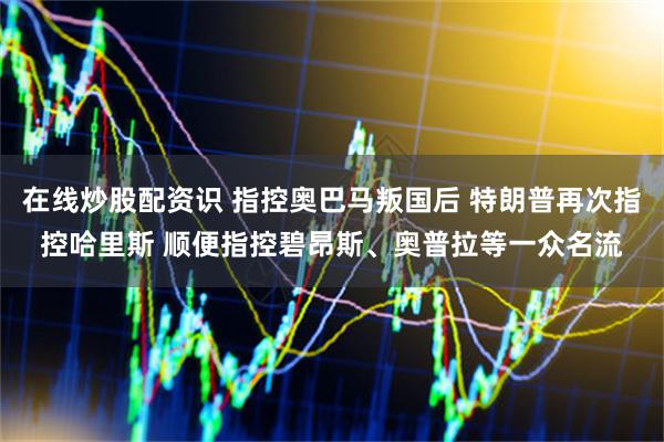 在线炒股配资识 指控奥巴马叛国后 特朗普再次指控哈里斯 顺便指控碧昂斯、奥普拉等一众名流