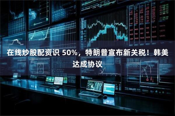 在线炒股配资识 50%，特朗普宣布新关税！韩美达成协议