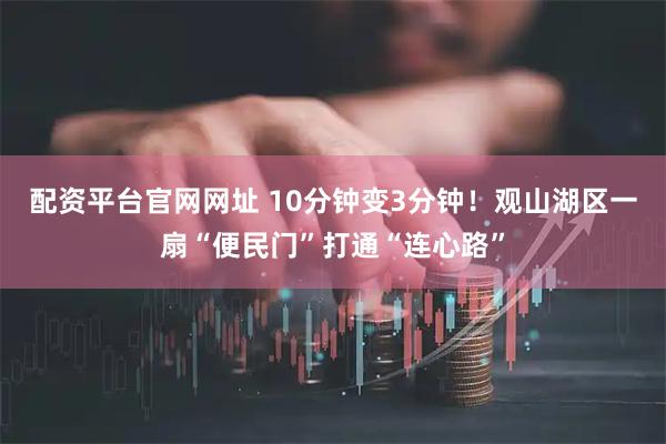 配资平台官网网址 10分钟变3分钟！观山湖区一扇“便民门”打通“连心路”