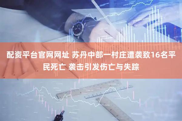 配资平台官网网址 苏丹中部一村庄遭袭致16名平民死亡 袭击引发伤亡与失踪