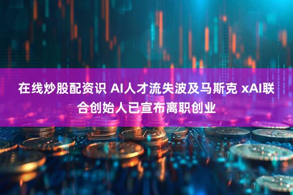 在线炒股配资识 AI人才流失波及马斯克 xAI联合创始人已宣布离职创业
