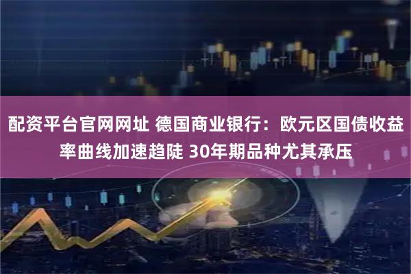 配资平台官网网址 德国商业银行：欧元区国债收益率曲线加速趋陡 30年期品种尤其承压