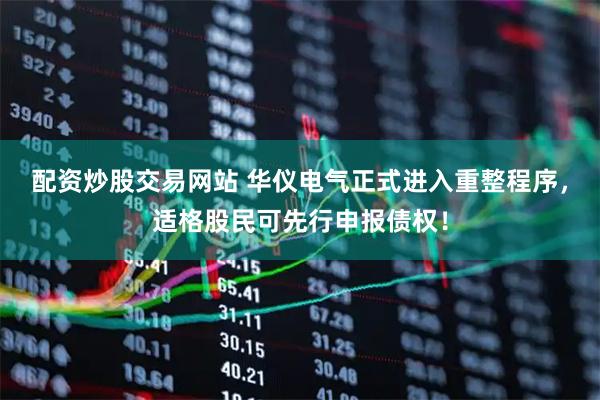 配资炒股交易网站 华仪电气正式进入重整程序，适格股民可先行申报债权！