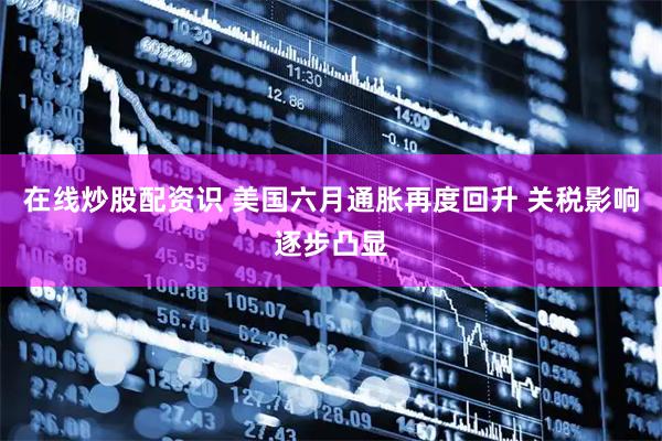 在线炒股配资识 美国六月通胀再度回升 关税影响逐步凸显