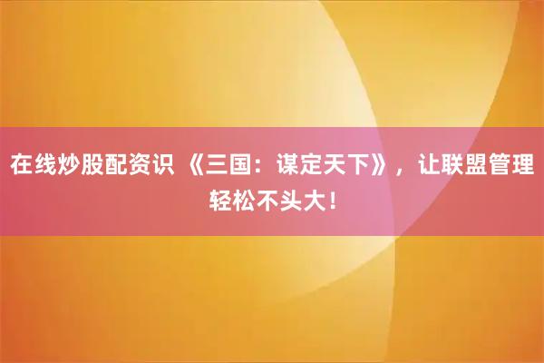在线炒股配资识 《三国:谋定天下》,让联盟管理轻松不头大!