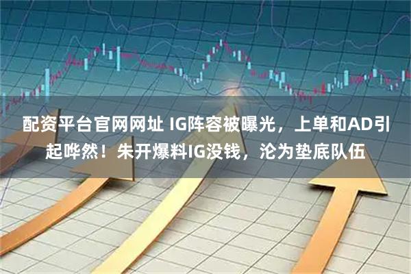 配资平台官网网址 IG阵容被曝光,上单和AD引起哗然!朱开爆料IG没钱,沦为垫底队伍