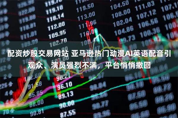 配资炒股交易网站 亚马逊热门动漫AI英语配音引观众、演员强烈不满,平台悄悄撤回