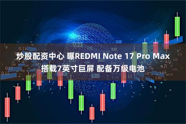 炒股配资中心 曝REDMI Note 17 Pro Max搭载7英寸巨屏 配备万级电池