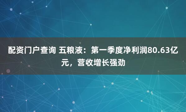 配资门户查询 五粮液：第一季度净利润80.63亿元，营收增长强劲