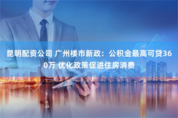 昆明配资公司 广州楼市新政：公积金最高可贷360万 优化政策促进住房消费