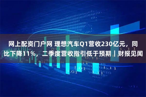 网上配资门户网 理想汽车Q1营收230亿元，同比下降11%，二季度营收指引低于预期｜财报见闻