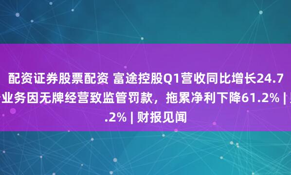 配资证券股票配资 富途控股Q1营收同比增长24.7%，大陆业务因无牌经营致监管罚款，拖累净利下降61.2% | 财报见闻