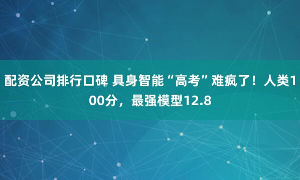 配资公司排行口碑 具身智能“高考”难疯了!人类100分,最强模型12.8