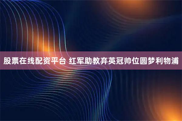 股票在线配资平台 红军助教弃英冠帅位圆梦利物浦