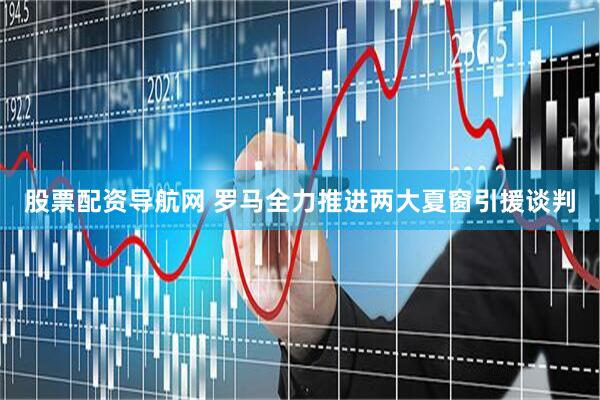股票配资导航网 罗马全力推进两大夏窗引援谈判