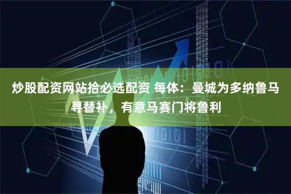 炒股配资网站拾必选配资 每体：曼城为多纳鲁马寻替补，有意马赛门将鲁利