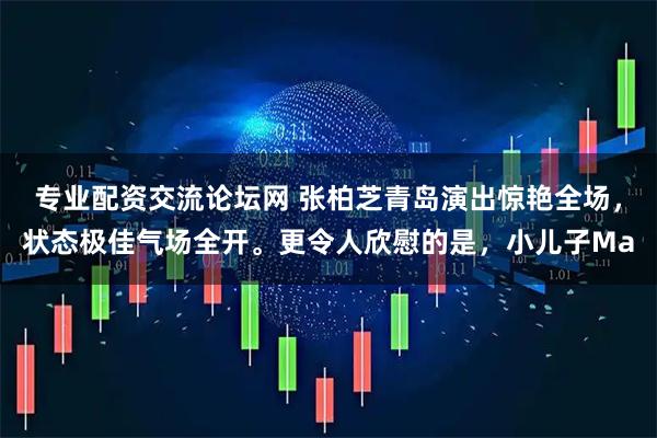 专业配资交流论坛网 张柏芝青岛演出惊艳全场，状态极佳气场全开。更令人欣慰的是，小儿子Ma