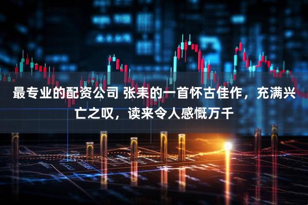 最专业的配资公司 张耒的一首怀古佳作，充满兴亡之叹，读来令人感慨万千