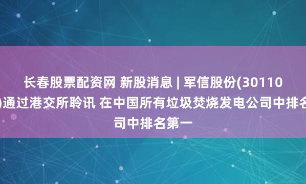 长春股票配资网 新股消息 | 军信股份(301109.SZ)通过港交所聆讯 在中国所有垃圾焚烧发电公司中排名第一