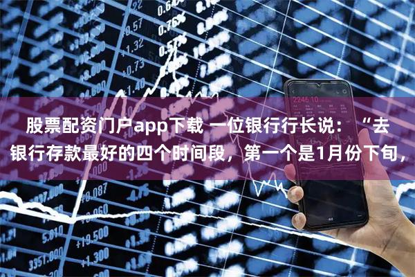 股票配资门户app下载 一位银行行长说： “去银行存款最好的四个时间段，第一个是1月份下旬，