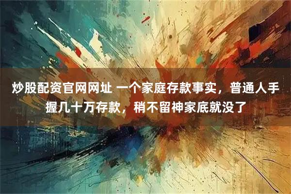 炒股配资官网网址 一个家庭存款事实，普通人手握几十万存款，稍不留神家底就没了